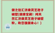 健之佳汇济康灵芝孢子破壁(健康宝藏！纯天然汇济康灵芝孢子破壁粉，助您强健身心！)