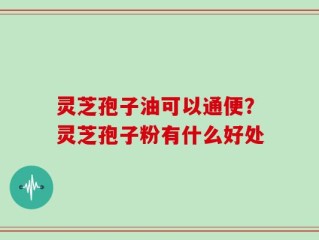 灵芝孢子油可以通便？灵芝孢子粉有什么好处