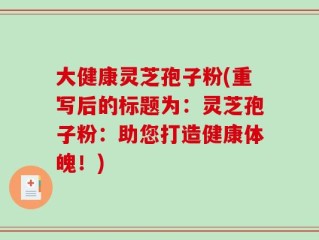 大健康灵芝孢子粉(重写后的标题为：灵芝孢子粉：助您打造健康体魄！)