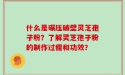 什么是碾压破壁灵芝孢子粉？了解灵芝孢子粉的制作过程和功效？