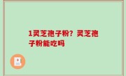 1灵芝孢子粉？灵芝孢子粉能吃吗