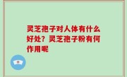 灵芝孢子对人体有什么好处？灵芝孢子粉有何作用呢