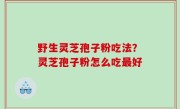 野生灵芝孢子粉吃法？灵芝孢子粉怎么吃最好
