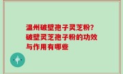 温州破壁孢子灵芝粉？破壁灵芝孢子粉的功效与作用有哪些