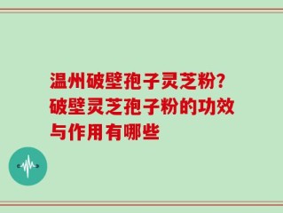 温州破壁孢子灵芝粉？破壁灵芝孢子粉的功效与作用有哪些