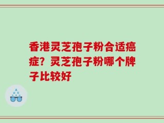 香港灵芝孢子粉合适癌症？灵芝孢子粉哪个牌子比较好