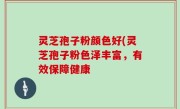 灵芝孢子粉颜色好(灵芝孢子粉色泽丰富，有效保障健康