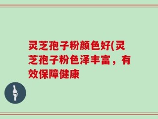 灵芝孢子粉颜色好(灵芝孢子粉色泽丰富，有效保障健康
