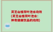 灵芝山楂荷叶泡水功效(灵芝山楂荷叶泡水：神奇健康饮品的功效)