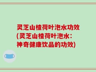 灵芝山楂荷叶泡水功效(灵芝山楂荷叶泡水：神奇健康饮品的功效)