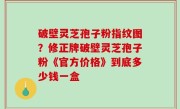 破壁灵芝孢子粉指纹图？修正牌破壁灵芝孢子粉《官方价格》到底多少钱一盒