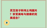 灵芝孢子粉炖土鸡图片？享受美味与健康的完美结合？