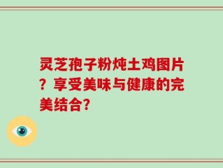 灵芝孢子粉炖土鸡图片？享受美味与健康的完美结合？