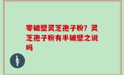 零破壁灵芝孢子粉？灵芝孢子粉有半破壁之说吗