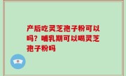 产后吃灵芝孢子粉可以吗？哺乳期可以喝灵芝孢子粉吗