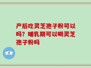 产后吃灵芝孢子粉可以吗？哺乳期可以喝灵芝孢子粉吗