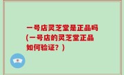 一号店灵芝堂是正品吗(一号店的灵芝堂正品如何验证？)
