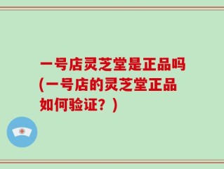 一号店灵芝堂是正品吗(一号店的灵芝堂正品如何验证？)