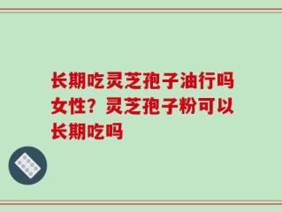 长期吃灵芝孢子油行吗女性？灵芝孢子粉可以长期吃吗