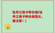 牡丹江孢子粉价格(牡丹江孢子粉价格变化，需注意！)