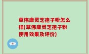 草伟康灵芝孢子粉怎么样(草伟康灵芝孢子粉使用效果及评价)