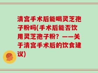 清宫手术后能喝灵芝孢子粉吗(手术后能否饮用灵芝孢子粉？——关于清宫手术后的饮食建议)