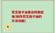 灵芝孢子油是这样做起来(制作灵芝孢子油的方法详解)
