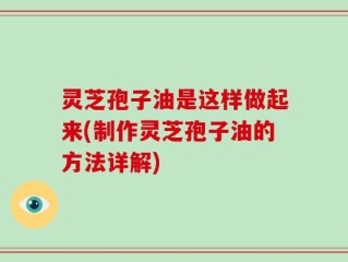 灵芝孢子油是这样做起来(制作灵芝孢子油的方法详解)
