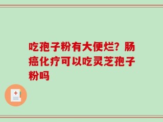 吃孢子粉有大便烂？肠癌化疗可以吃灵芝孢子粉吗