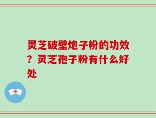 灵芝破壁炮子粉的功效？灵芝孢子粉有什么好处