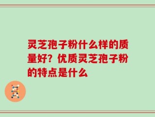 灵芝孢子粉什么样的质量好？优质灵芝孢子粉的特点是什么