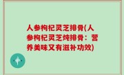 人参枸杞灵芝排骨(人参枸杞灵芝炖排骨：营养美味又有滋补功效)