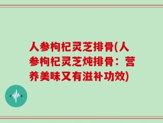 人参枸杞灵芝排骨(人参枸杞灵芝炖排骨：营养美味又有滋补功效)
