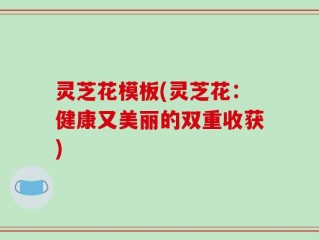 灵芝花模板(灵芝花：健康又美丽的双重收获)