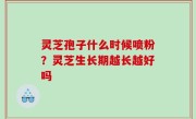 灵芝孢子什么时候喷粉？灵芝生长期越长越好吗