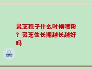 灵芝孢子什么时候喷粉？灵芝生长期越长越好吗