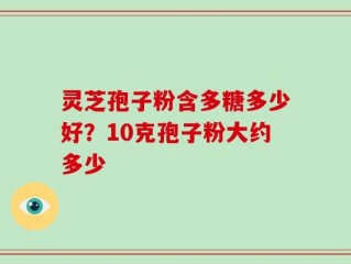 灵芝孢子粉含多糖多少好？10克孢子粉大约多少