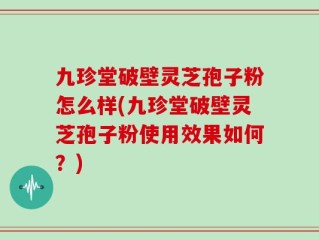 九珍堂破壁灵芝孢子粉怎么样(九珍堂破壁灵芝孢子粉使用效果如何？)