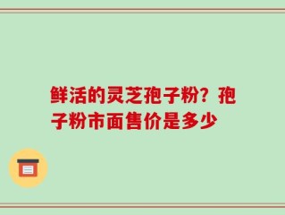 鲜活的灵芝孢子粉？孢子粉市面售价是多少