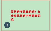 灵芝孢子是真的吗？九珍堂灵芝孢子粉是真的吗