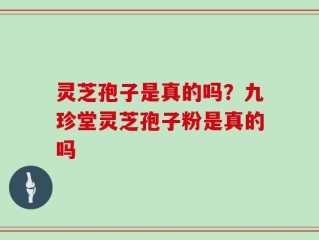 灵芝孢子是真的吗？九珍堂灵芝孢子粉是真的吗