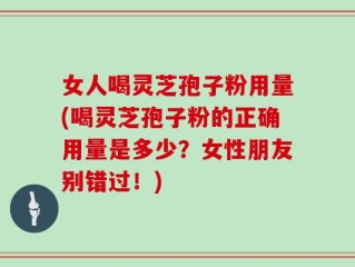 女人喝灵芝孢子粉用量(喝灵芝孢子粉的正确用量是多少？女性朋友别错过！)