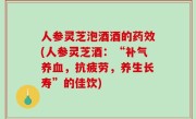 人参灵芝泡酒酒的药效(人参灵芝酒：“补气养血，抗疲劳，养生长寿”的佳饮)