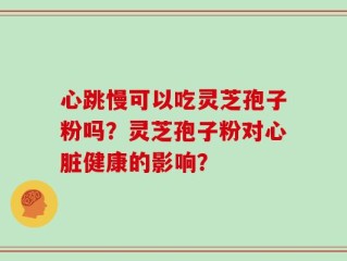 心跳慢可以吃灵芝孢子粉吗？灵芝孢子粉对心脏健康的影响？