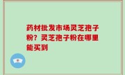 药材批发市场灵芝孢子粉？灵芝孢子粉在哪里能买到