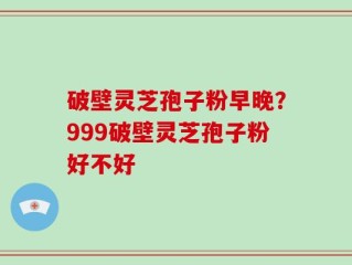 破壁灵芝孢子粉早晚？999破壁灵芝孢子粉好不好