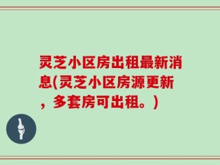 灵芝小区房出租最新消息(灵芝小区房源更新，多套房可出租。)