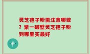 灵芝孢子粉需注意哪些？紫一破壁灵芝孢子粉到哪里买最好