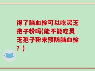 得了脑血栓可以吃灵芝孢子粉吗(能不能吃灵芝孢子粉来预防脑血栓？)
