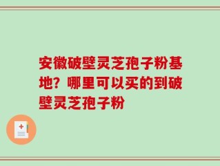 安徽破壁灵芝孢子粉基地？哪里可以买的到破壁灵芝孢子粉